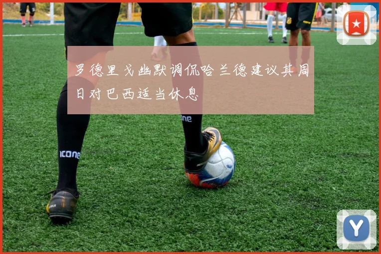 罗德里戈幽默调侃哈兰德建议其周日对巴西适当休息