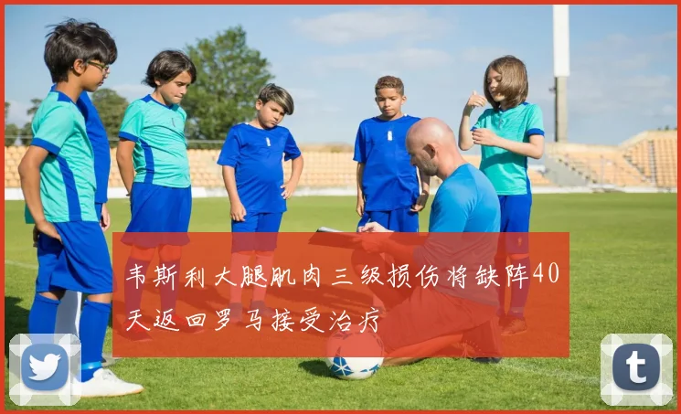 韦斯利大腿肌肉三级损伤将缺阵40天返回罗马接受治疗