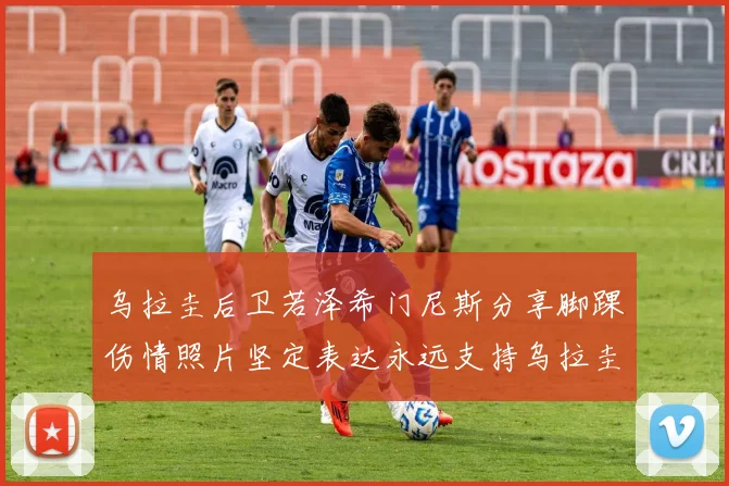 乌拉圭后卫若泽希门尼斯分享脚踝伤情照片坚定表达永远支持乌拉圭
