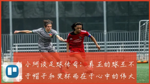 何小珂谈足球传奇：真正的球王不在于帽子和奖杯而在于心中的伟大