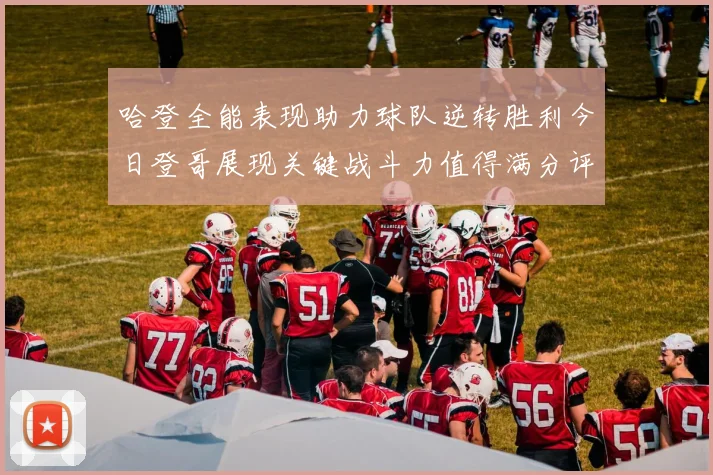 哈登全能表现助力球队逆转胜利今日登哥展现关键战斗力值得满分评价