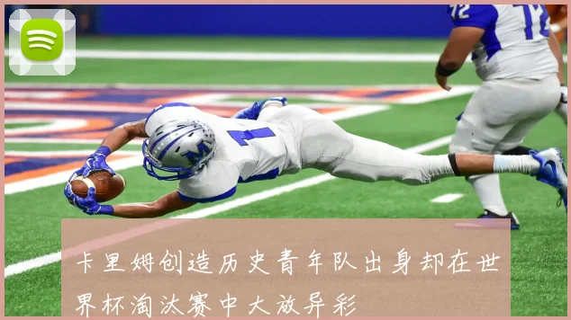 卡里姆创造历史青年队出身却在世界杯淘汰赛中大放异彩
