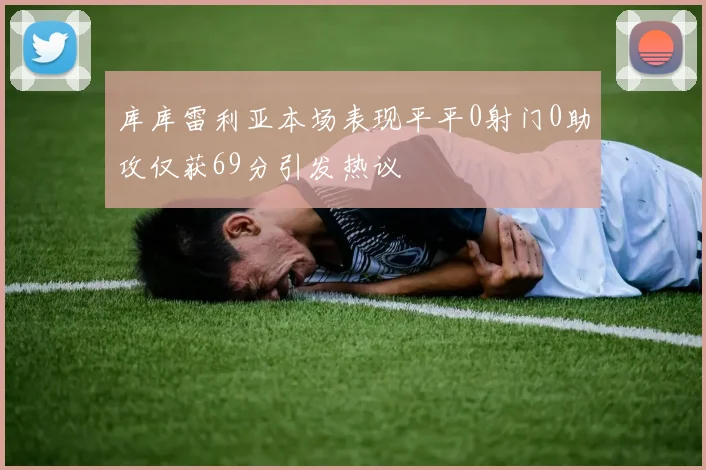库库雷利亚本场表现平平0射门0助攻仅获69分引发热议