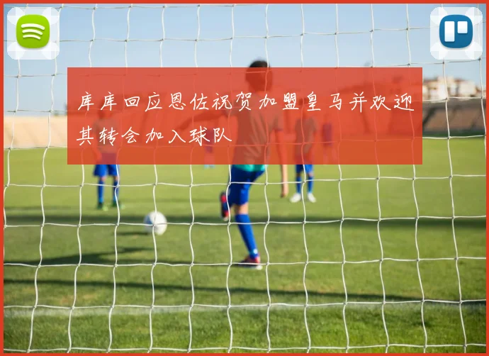 库库回应恩佐祝贺加盟皇马并欢迎其转会加入球队